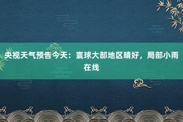 央视天气预告今天：寰球大部地区晴好，局部小雨在线